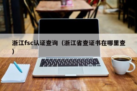 浙江fsc认证查询（浙江省查证书在哪里查）