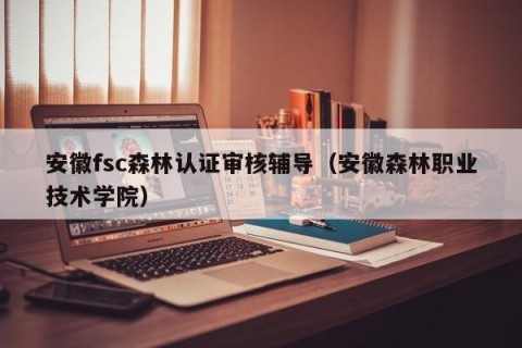 安徽fsc森林认证审核辅导（安徽森林职业技术学院）