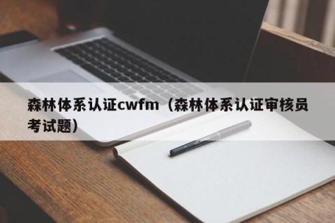 森林体系认证cwfm（森林体系认证审核员考试题）