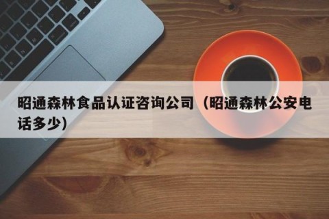 昭通森林食品认证咨询公司（昭通森林公安电话多少）