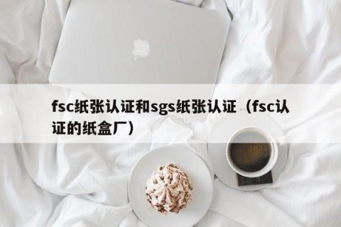 fsc纸张认证和sgs纸张认证（fsc认证的纸盒厂）