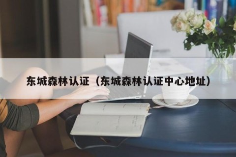 东城森林认证（东城森林认证中心地址）