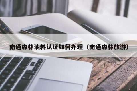 南通森林油料认证如何办理（南通森林旅游）