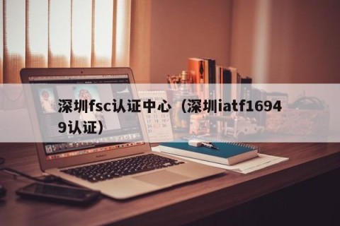 深圳fsc认证中心（深圳iatf16949认证）