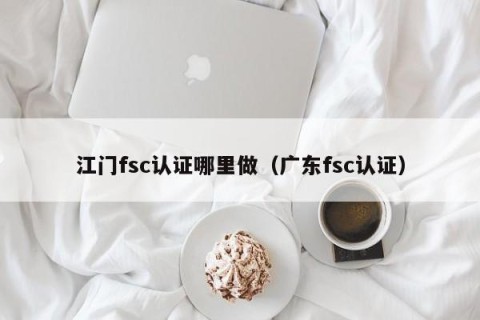 江门fsc认证哪里做（广东fsc认证）