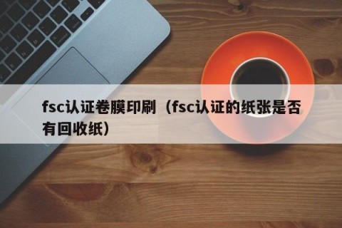 fsc认证卷膜印刷（fsc认证的纸张是否有回收纸）