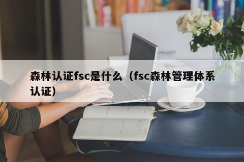 森林认证fsc是什么（fsc森林管理体系认证）