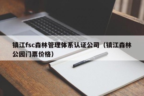镇江fsc森林管理体系认证公司（镇江森林公园门票价格）