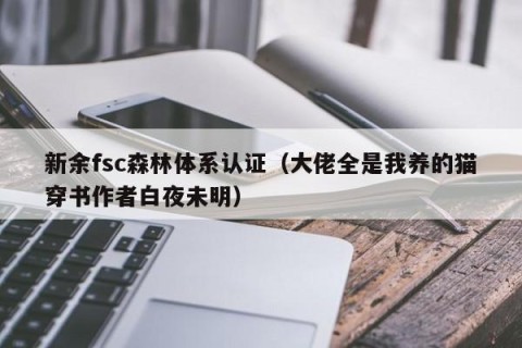 新余fsc森林体系认证（大佬全是我养的猫穿书作者白夜未明）