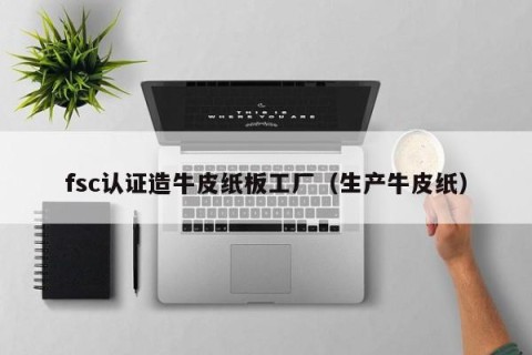 fsc认证造牛皮纸板工厂（生产牛皮纸）