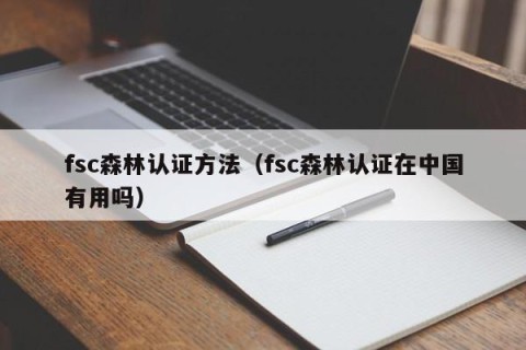 fsc森林认证方法（fsc森林认证在中国有用吗）