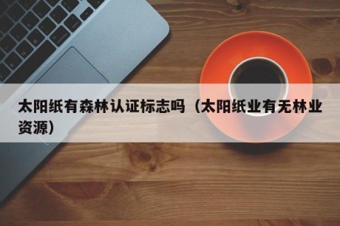 太阳纸有森林认证标志吗（太阳纸业有无林业资源）