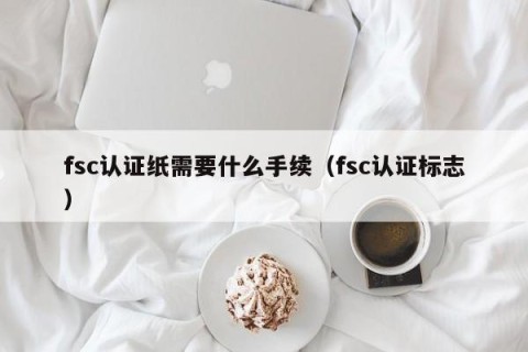 fsc认证纸需要什么手续（fsc认证标志）
