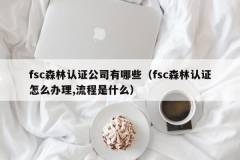 fsc森林认证公司有哪些（fsc森林认证怎么办理,流程是什么）