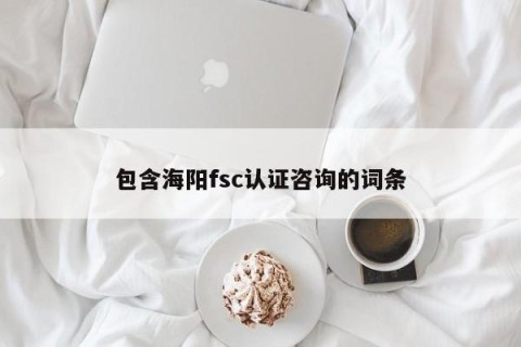 包含海阳fsc认证咨询的词条