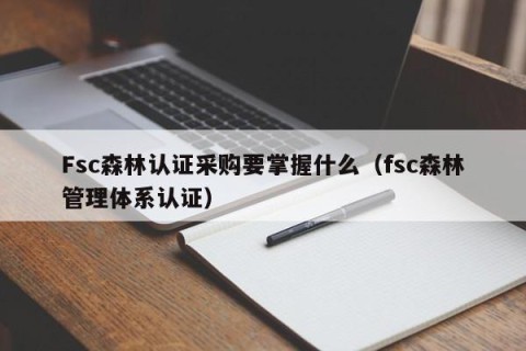Fsc森林认证采购要掌握什么（fsc森林管理体系认证）