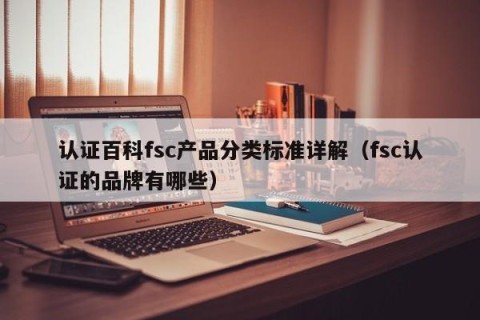 认证百科fsc产品分类标准详解（fsc认证的品牌有哪些）