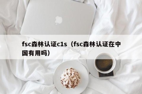 fsc森林认证c1s（fsc森林认证在中国有用吗）