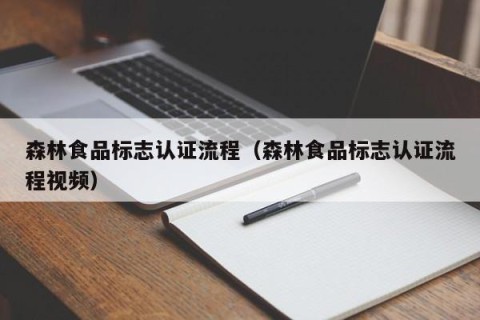 森林食品标志认证流程（森林食品标志认证流程视频）