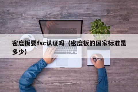 密度板要fsc认证吗（密度板的国家标准是多少）