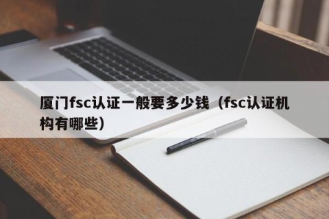 厦门fsc认证一般要多少钱（fsc认证机构有哪些）