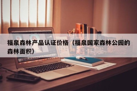 福泉森林产品认证价格（福泉国家森林公园的森林面积）
