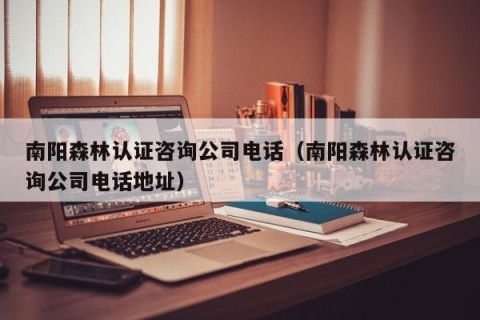 南阳森林认证咨询公司电话（南阳森林认证咨询公司电话地址）