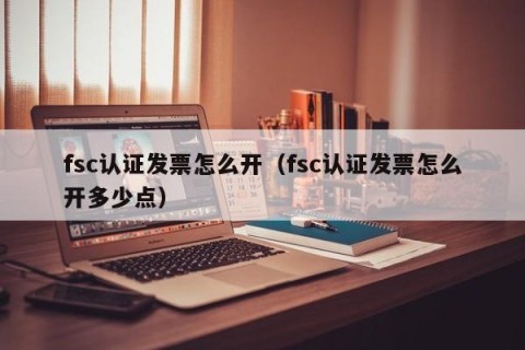 fsc认证发票怎么开（fsc认证发票怎么开多少点）