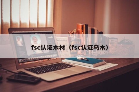 fsc认证木材（fsc认证乌木）