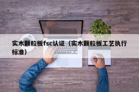 实木颗粒板fsc认证（实木颗粒板工艺执行标准）