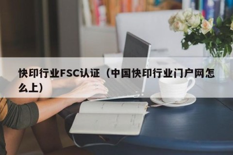 快印行业FSC认证（中国快印行业门户网怎么上）