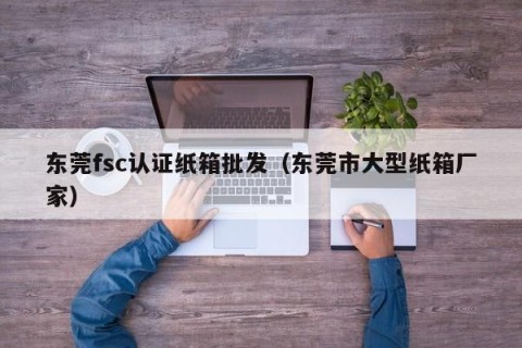 东莞fsc认证纸箱批发（东莞市大型纸箱厂家）