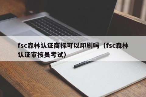 fsc森林认证商标可以印刷吗（fsc森林认证审核员考试）