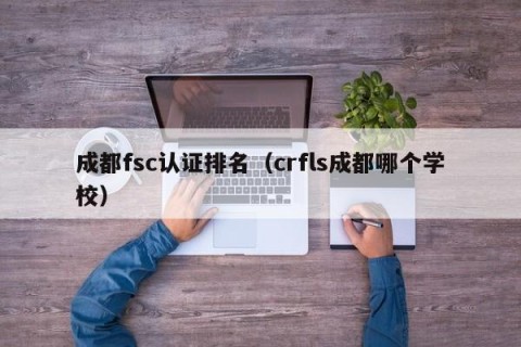 成都fsc认证排名（crfls成都哪个学校）