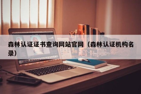 森林认证证书查询网站官网（森林认证机构名录）
