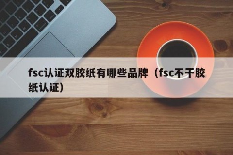 fsc认证双胶纸有哪些品牌（fsc不干胶纸认证）