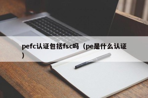 pefc认证包括fsc吗（pe是什么认证）