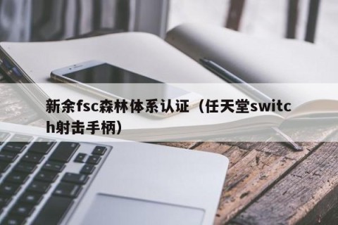 新余fsc森林体系认证（任天堂switch射击手柄）
