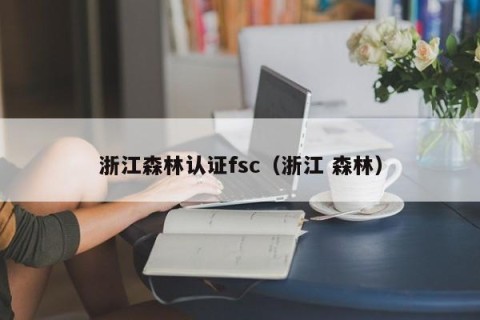浙江森林认证fsc（浙江 森林）