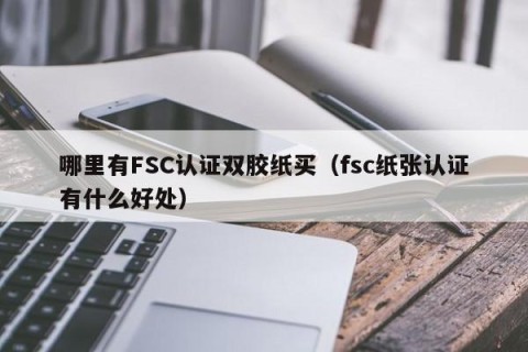 哪里有FSC认证双胶纸买（fsc纸张认证有什么好处）