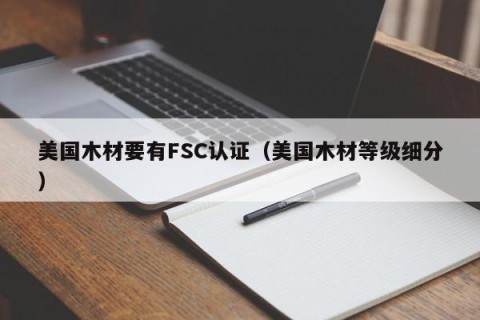 美国木材要有FSC认证（美国木材等级细分）