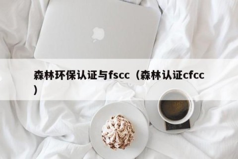 森林环保认证与fscc（森林认证cfcc）