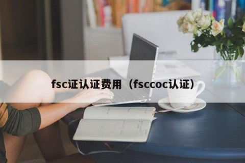 fsc证认证费用（fsccoc认证）