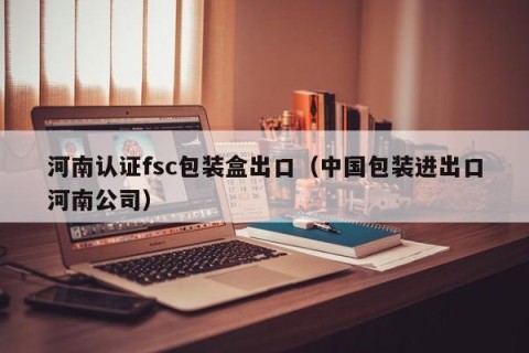 河南认证fsc包装盒出口（中国包装进出口河南公司）