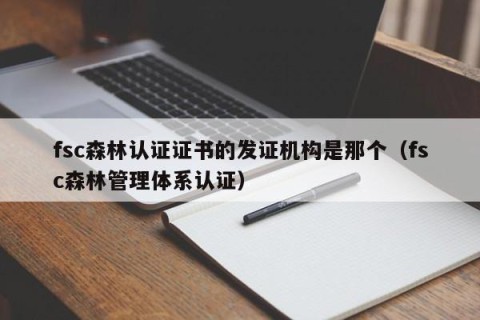 fsc森林认证证书的发证机构是那个（fsc森林管理体系认证）