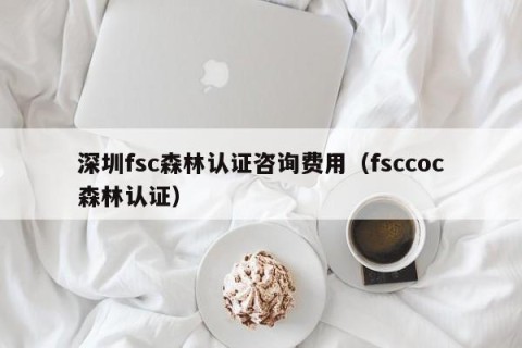 深圳fsc森林认证咨询费用（fsccoc森林认证）