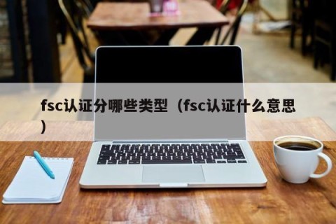 fsc认证分哪些类型（fsc认证什么意思）