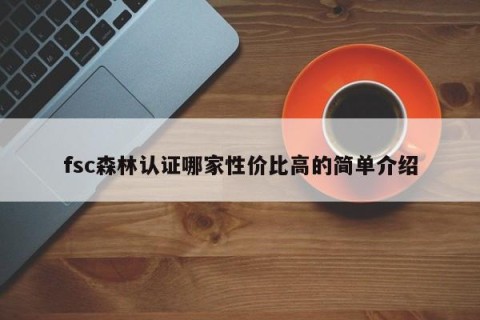 fsc森林认证哪家性价比高的简单介绍