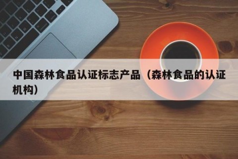 中国森林食品认证标志产品（森林食品的认证机构）