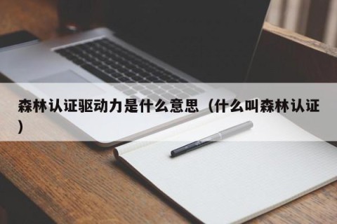 森林认证驱动力是什么意思（什么叫森林认证）